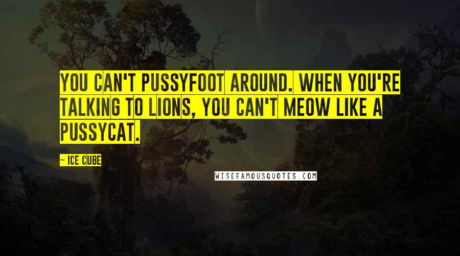Ice Cube quotes: You can't pussyfoot around. When you're talking to lions, you can't meow like a pussycat.