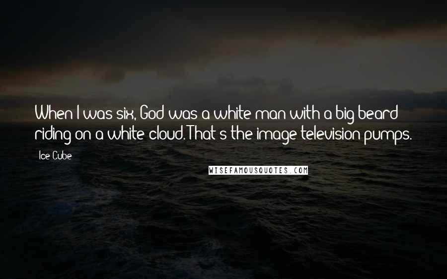 Ice Cube quotes: When I was six, God was a white man with a big beard riding on a white cloud. That's the image television pumps.