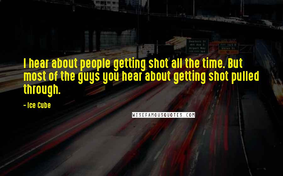 Ice Cube quotes: I hear about people getting shot all the time. But most of the guys you hear about getting shot pulled through.