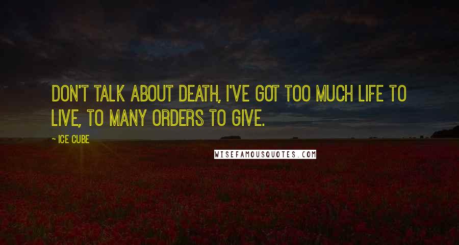 Ice Cube quotes: Don't talk about death, I've got too much life to live, To many orders to give.
