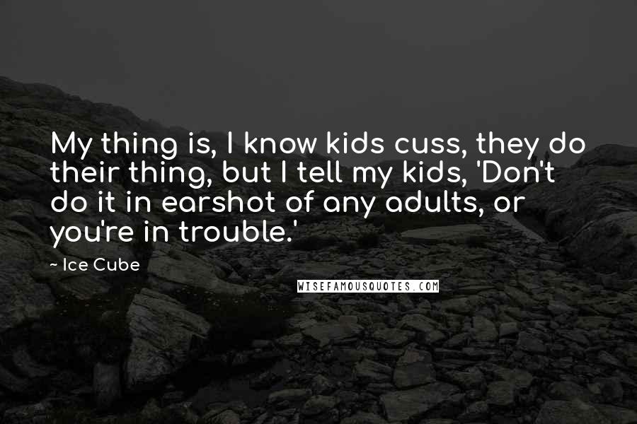 Ice Cube quotes: My thing is, I know kids cuss, they do their thing, but I tell my kids, 'Don't do it in earshot of any adults, or you're in trouble.'