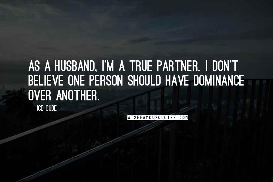Ice Cube quotes: As a husband, I'm a true partner. I don't believe one person should have dominance over another.