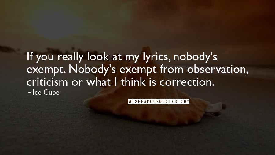 Ice Cube quotes: If you really look at my lyrics, nobody's exempt. Nobody's exempt from observation, criticism or what I think is correction.