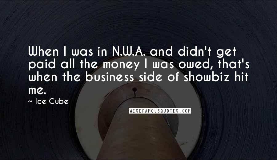 Ice Cube quotes: When I was in N.W.A. and didn't get paid all the money I was owed, that's when the business side of showbiz hit me.