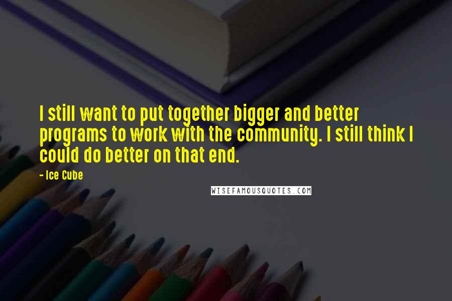 Ice Cube quotes: I still want to put together bigger and better programs to work with the community. I still think I could do better on that end.