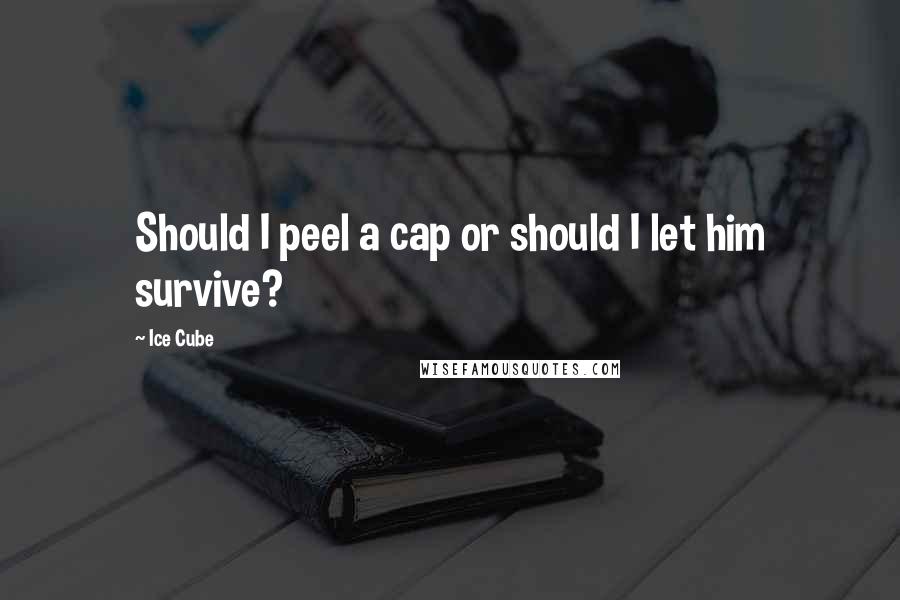 Ice Cube quotes: Should I peel a cap or should I let him survive?