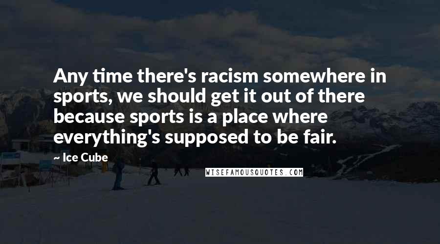 Ice Cube quotes: Any time there's racism somewhere in sports, we should get it out of there because sports is a place where everything's supposed to be fair.