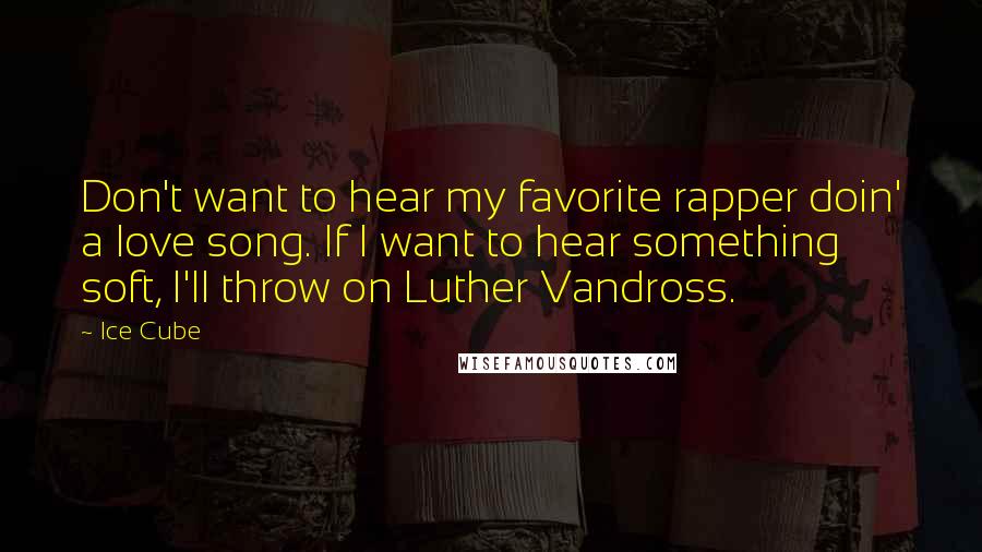 Ice Cube quotes: Don't want to hear my favorite rapper doin' a love song. If I want to hear something soft, I'll throw on Luther Vandross.