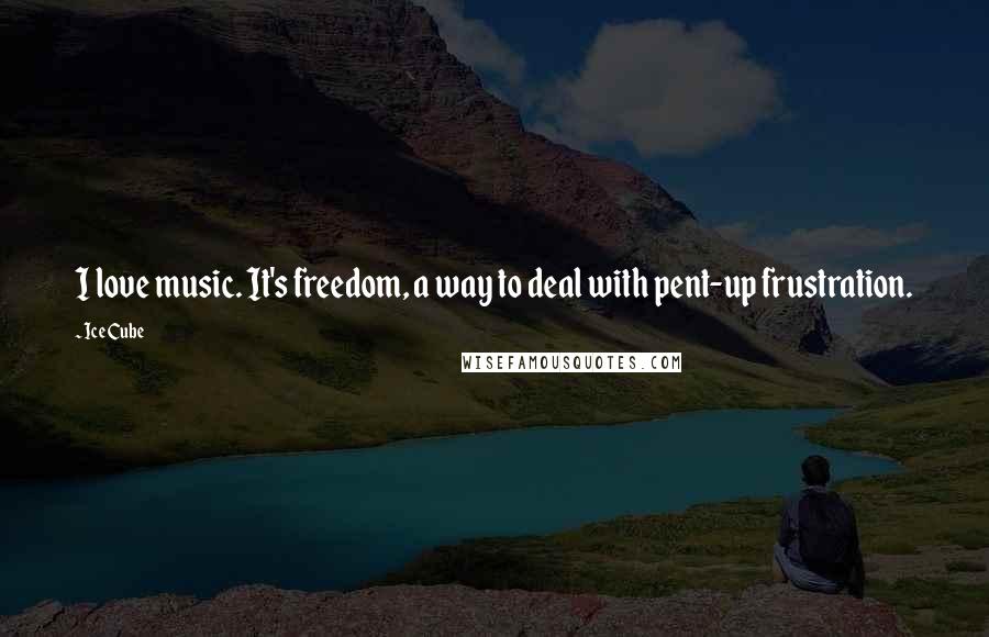 Ice Cube quotes: I love music. It's freedom, a way to deal with pent-up frustration.