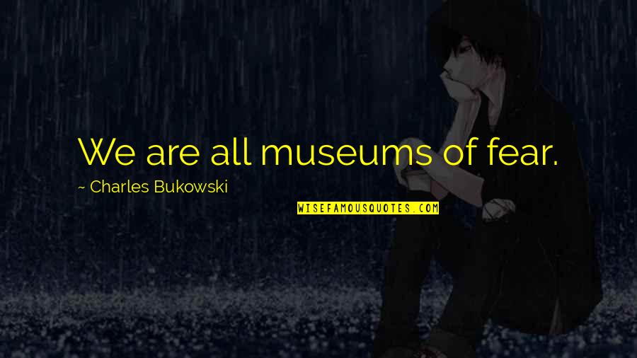 Ice Junkie Quotes By Charles Bukowski: We are all museums of fear. Ice Junkie Quotes By Charles Bukowski: We are all museums of fear.