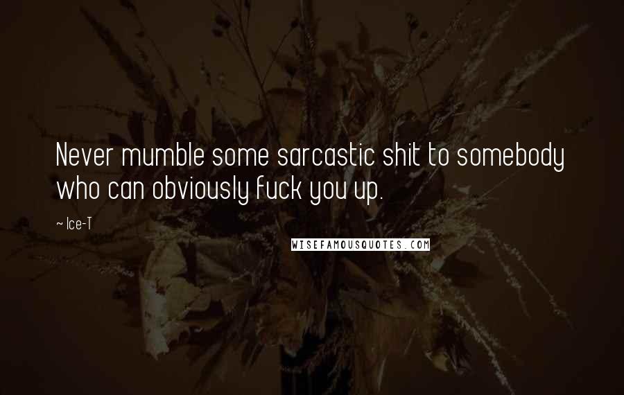 Ice-T quotes: Never mumble some sarcastic shit to somebody who can obviously fuck you up.