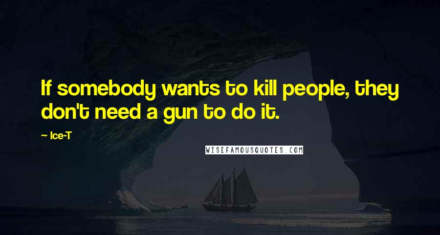 Ice-T quotes: If somebody wants to kill people, they don't need a gun to do it.