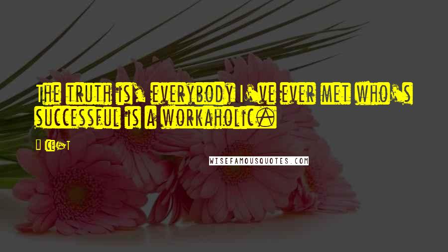 Ice-T quotes: The truth is, everybody I've ever met who's successful is a workaholic.