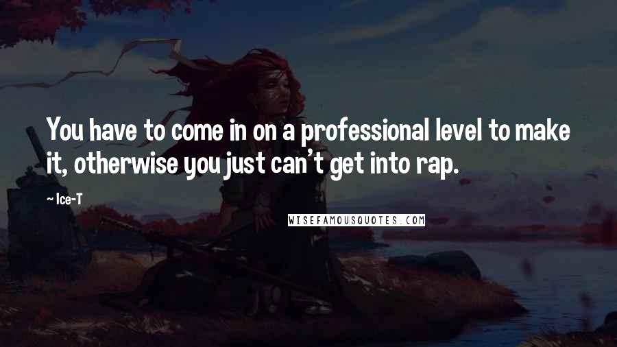 Ice-T quotes: You have to come in on a professional level to make it, otherwise you just can't get into rap.
