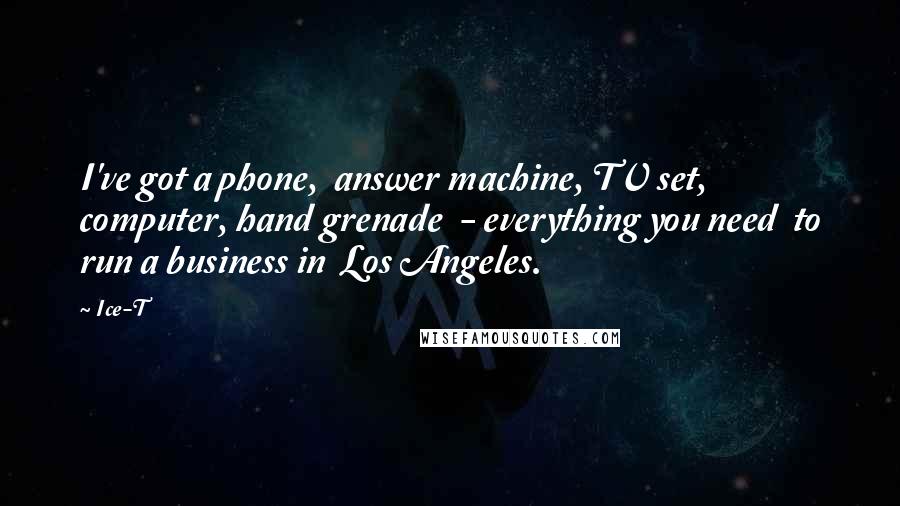 Ice-T quotes: I've got a phone, answer machine, TV set, computer, hand grenade - everything you need to run a business in Los Angeles.
