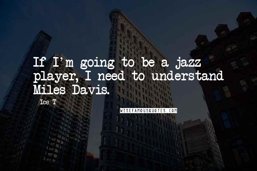 Ice-T quotes: If I'm going to be a jazz player, I need to understand Miles Davis.