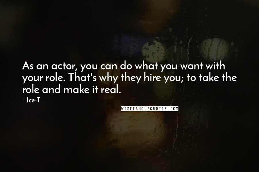 Ice-T quotes: As an actor, you can do what you want with your role. That's why they hire you; to take the role and make it real.