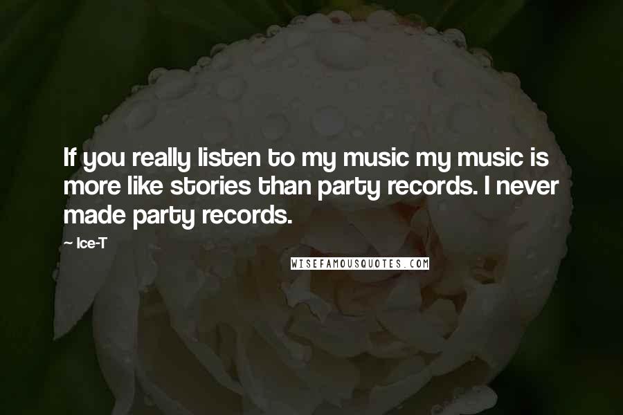 Ice-T quotes: If you really listen to my music my music is more like stories than party records. I never made party records.