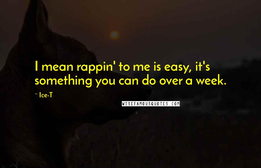 Ice-T quotes: I mean rappin' to me is easy, it's something you can do over a week.