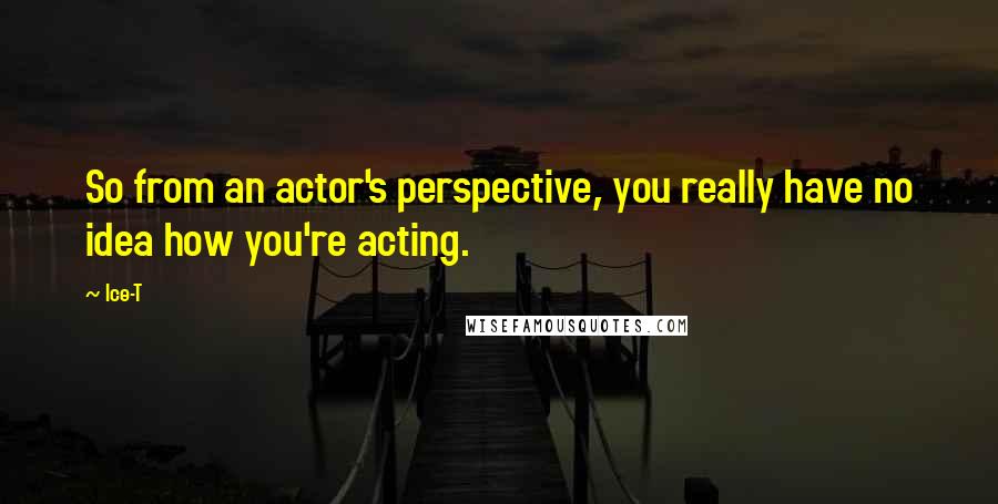 Ice-T quotes: So from an actor's perspective, you really have no idea how you're acting.