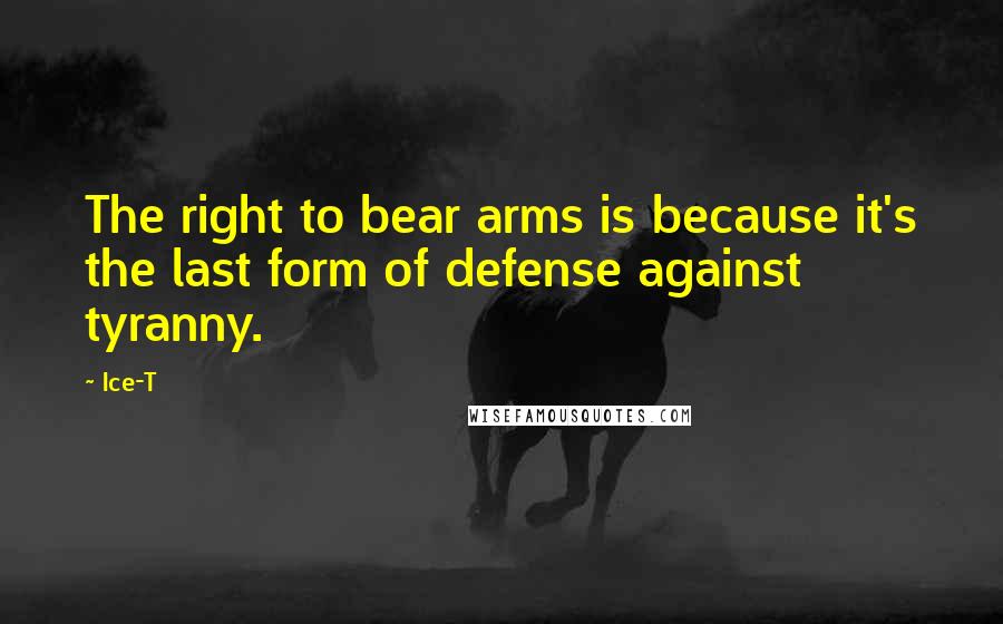 Ice-T quotes: The right to bear arms is because it's the last form of defense against tyranny.