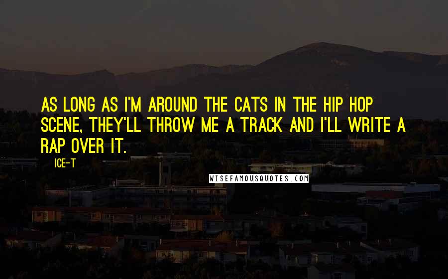 Ice-T quotes: As long as I'm around the cats in the hip hop scene, they'll throw me a track and I'll write a rap over it.