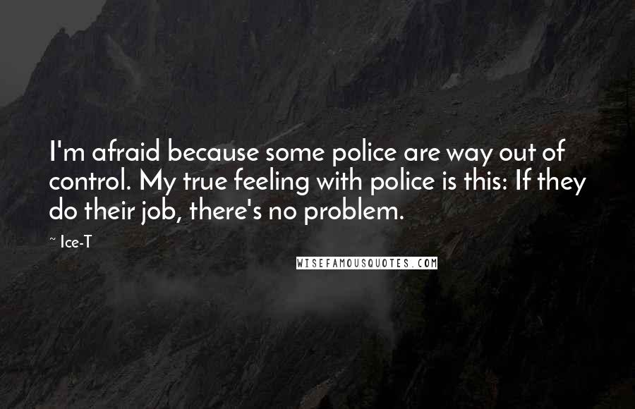 Ice-T quotes: I'm afraid because some police are way out of control. My true feeling with police is this: If they do their job, there's no problem.
