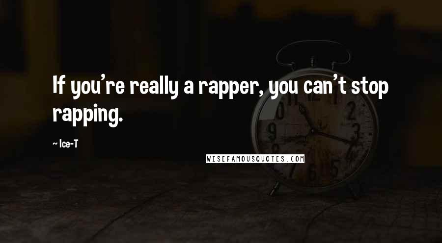Ice-T quotes: If you're really a rapper, you can't stop rapping.