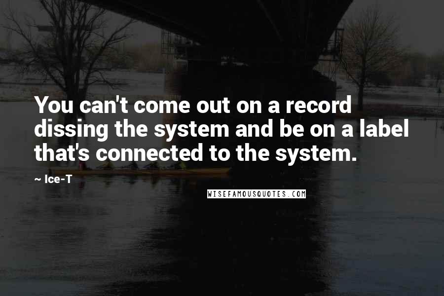 Ice-T quotes: You can't come out on a record dissing the system and be on a label that's connected to the system.