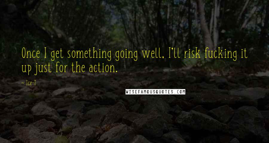 Ice-T quotes: Once I get something going well, I'll risk fucking it up just for the action.