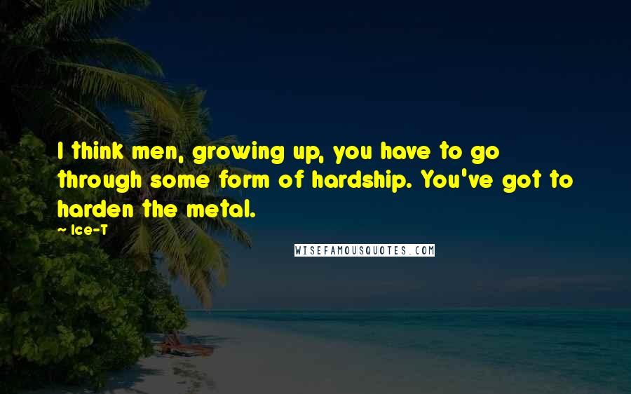 Ice-T quotes: I think men, growing up, you have to go through some form of hardship. You've got to harden the metal.
