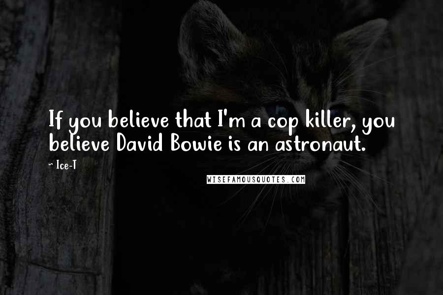 Ice-T quotes: If you believe that I'm a cop killer, you believe David Bowie is an astronaut.