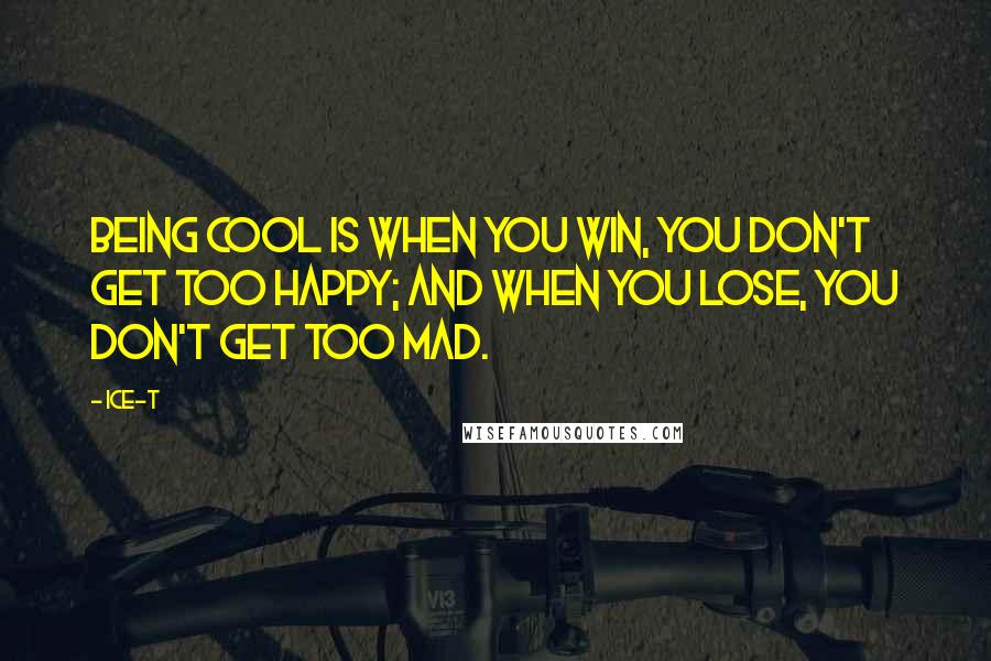 Ice-T quotes: Being cool is when you win, you don't get too happy; and when you lose, you don't get too mad.