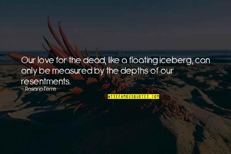 Iceberg Love Quotes By Rosario Ferre: Our love for the dead, like a floating