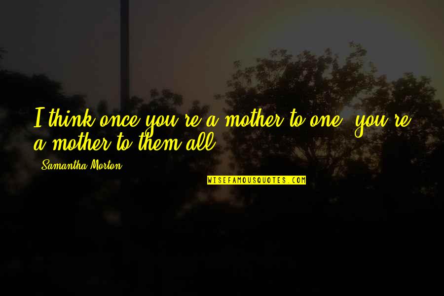 Ichabod And Mr Toad Quotes By Samantha Morton: I think once you're a mother to one, Ichabod And Mr Toad Quotes By Samantha Morton: I think once you're a mother to one,
