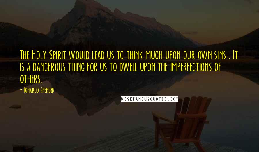 Ichabod Spencer quotes: The Holy Spirit would lead us to think much upon our own sins . It is a dangerous thing for us to dwell upon the imperfections of others.