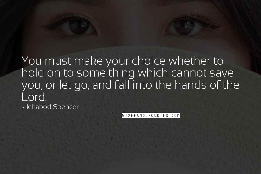 Ichabod Spencer quotes: You must make your choice whether to hold on to some thing which cannot save you, or let go, and fall into the hands of the Lord.