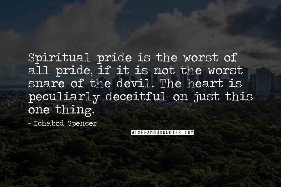 Ichabod Spencer quotes: Spiritual pride is the worst of all pride, if it is not the worst snare of the devil. The heart is peculiarly deceitful on just this one thing.