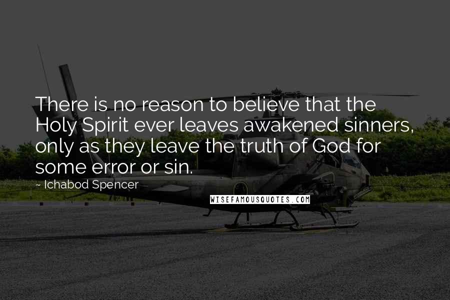 Ichabod Spencer quotes: There is no reason to believe that the Holy Spirit ever leaves awakened sinners, only as they leave the truth of God for some error or sin.