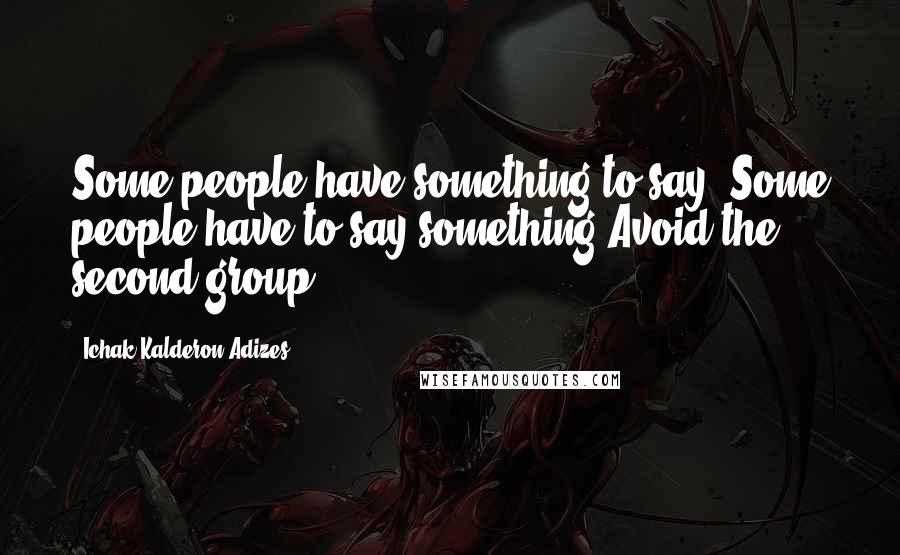 Ichak Kalderon Adizes quotes: Some people have something to say. Some people have to say something Avoid the second group.