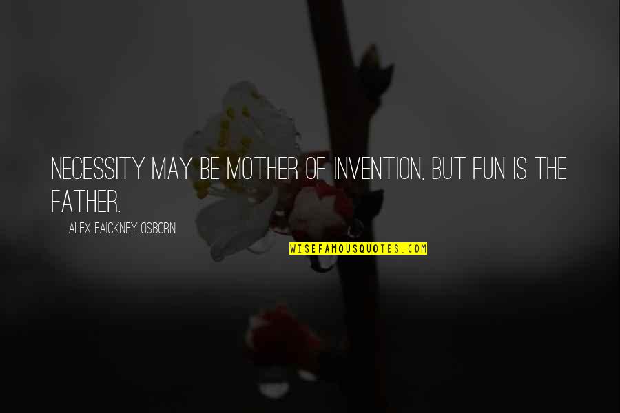 Ichardo Quotes By Alex Faickney Osborn: Necessity may be mother of invention, but fun Ichardo Quotes By Alex Faickney Osborn: Necessity may be mother of invention, but fun