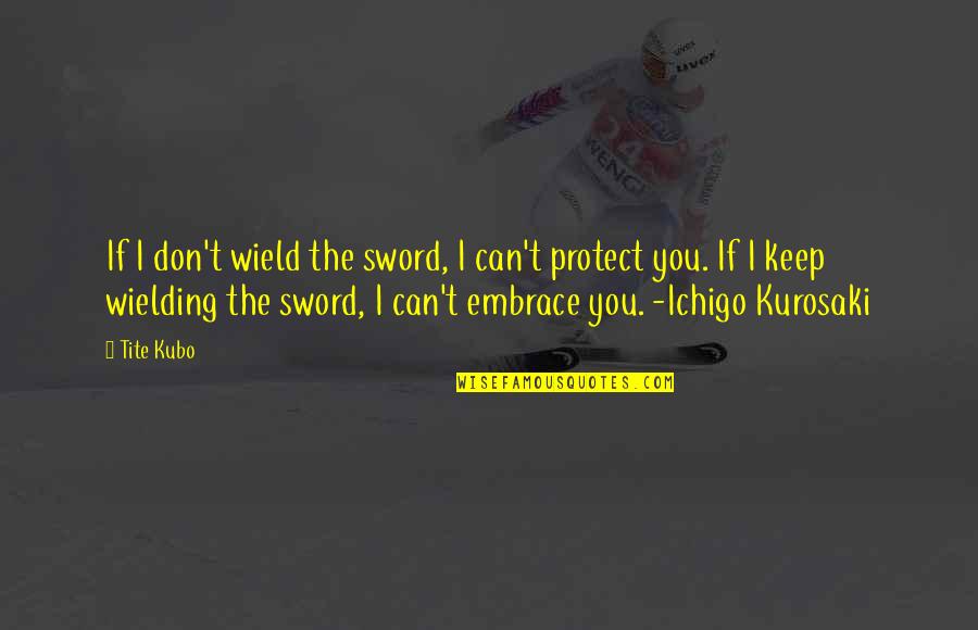 Ichigo Kurosaki Best Quotes By Tite Kubo: If I don't wield the sword, I can't Ichigo Kurosaki Best Quotes By Tite Kubo: If I don't wield the sword, I can't