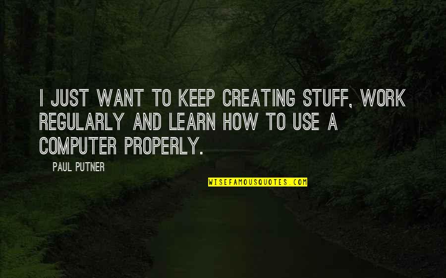 Ichimonji Bleach Quotes By Paul Putner: I just want to keep creating stuff, work Ichimonji Bleach Quotes By Paul Putner: I just want to keep creating stuff, work