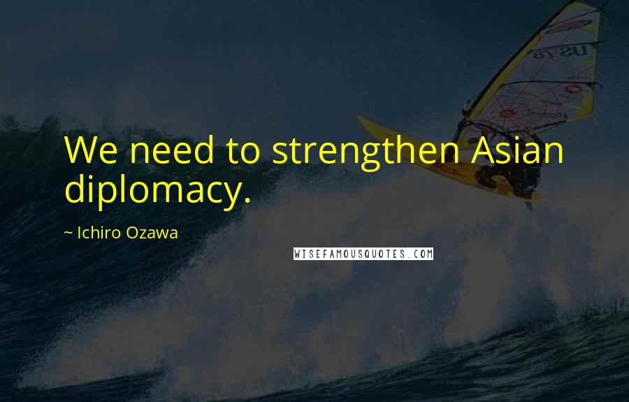 Ichiro Ozawa quotes: We need to strengthen Asian diplomacy.