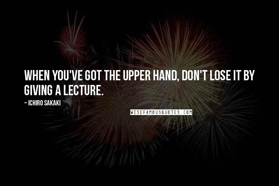 Ichiro Sakaki quotes: When you've got the upper hand, don't lose it by giving a lecture.