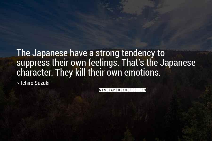 Ichiro Suzuki quotes: The Japanese have a strong tendency to suppress their own feelings. That's the Japanese character. They kill their own emotions. Ichiro Suzuki quotes: The Japanese have a strong tendency to suppress their own feelings. That's the Japanese character. They kill their own emotions.