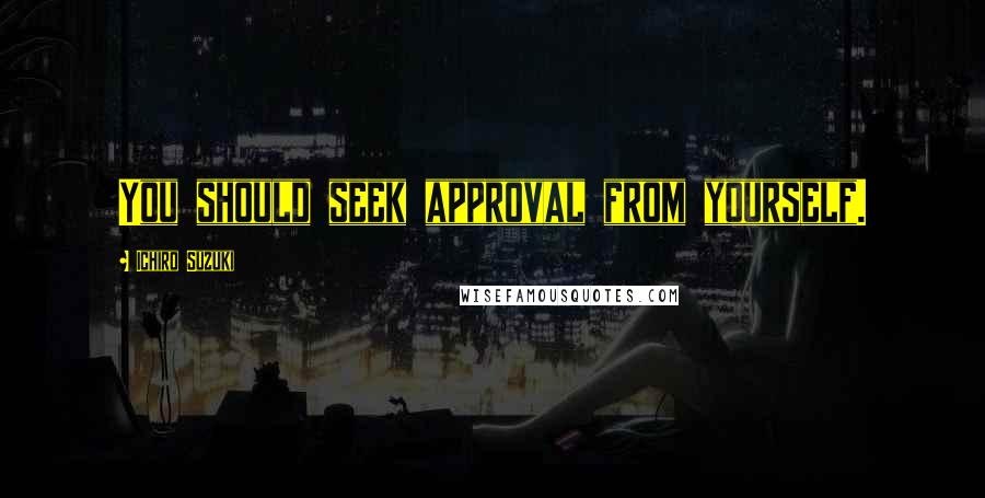 Ichiro Suzuki quotes: You should seek approval from yourself.