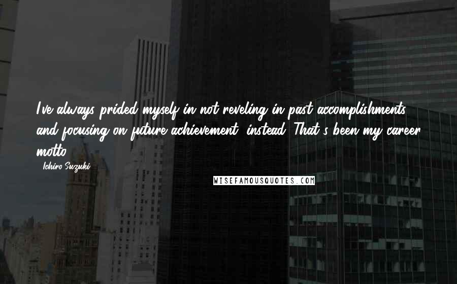 Ichiro Suzuki quotes: I've always prided myself in not reveling in past accomplishments and focusing on future achievement, instead. That's been my career motto. Ichiro Suzuki quotes: I've always prided myself in not reveling in past accomplishments and focusing on future achievement, instead. That's been my career motto.