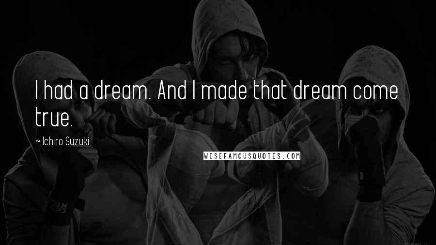 Ichiro Suzuki quotes: I had a dream. And I made that dream come true.