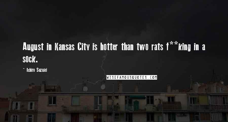 Ichiro Suzuki quotes: August in Kansas City is hotter than two rats f**king in a sock.